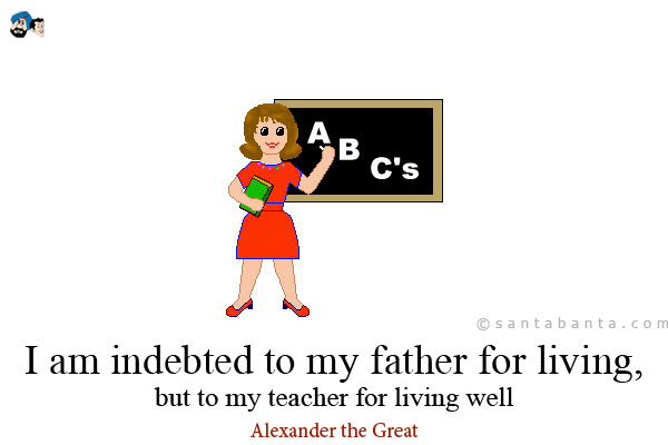 I am indebted to my father for living, but to my teacher for living well 
