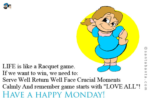 LIFE is like a Racquet game.<br />
If we want to win, we need to:<br />
Serve Well
Return Well
Face Crucial Moments Calmly
And remember game starts with `LOVE ALL`!<br />
Have a happy Monday!