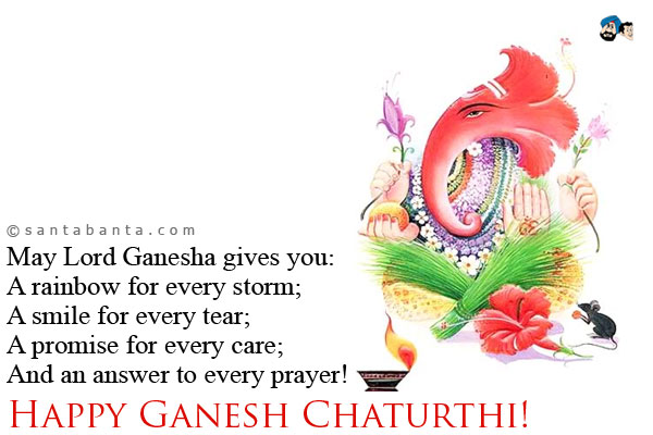 May Lord Ganesha gives you:<br />
A rainbow for every storm;<br />
A smile for every tear;<br />
A promise for every care;<br />
And an answer to every prayer!<br />
Happy Ganesh Chaturthi!
