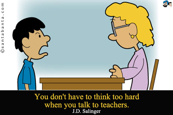 You don't have to think too hard when you talk to teachers. 

