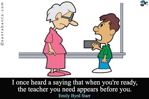 I once heard a saying that when you're ready, the teacher you need appears before you. 
