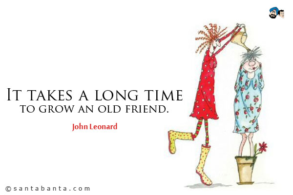 It takes a long time to grow an old friend.