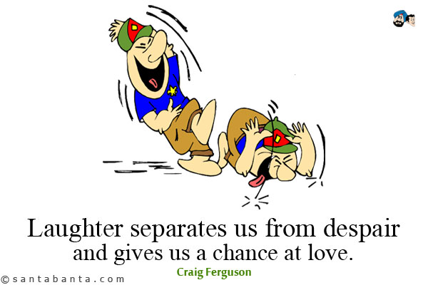 Laughter separates us from despair, and gives us a chance at love. 
