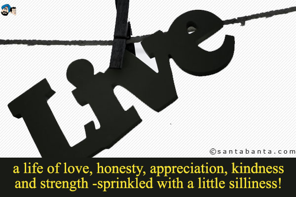 Live a life of love, honesty, appreciation, kindness and strength -sprinkled with a little silliness!