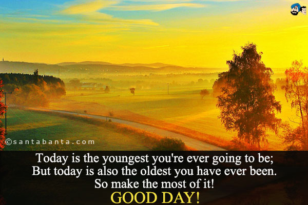 Today is the youngest you're ever going to be;<br />
But today is also the oldest you have ever been.<br />
So make the most of it!<br />
Good Day!