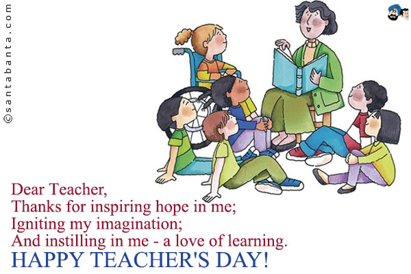 Dear Teacher,<br />
Thanks for inspiring hope in me;<br />
Igniting my imagination;<br />
And instilling in me - a love of learning.<br />
Happy Teacher's Day!