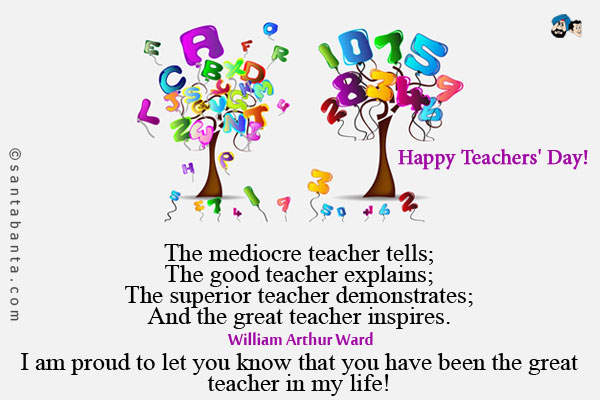 The mediocre teacher tells;<br />
The good teacher explains;<br />
The superior teacher demonstrates;<br />
And the great teacher inspires.<br />
~ William Arthur Ward<br /><br />
I am proud to let you know that you have been the great teacher in my life!<br />
Happy Teachers' Day!