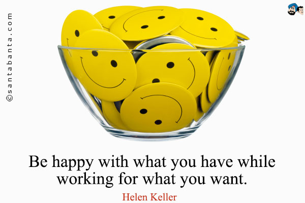 Be happy with what you have while working for what you want.