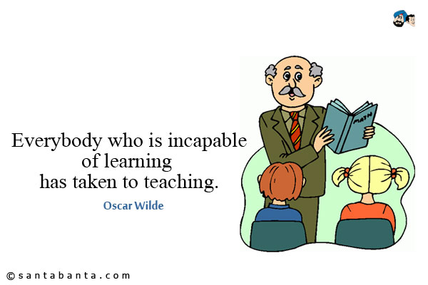 Everybody who is incapable of learning has taken to teaching.
