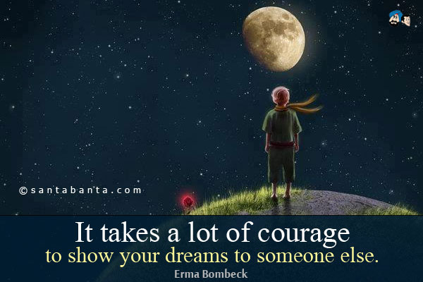 It takes a lot of courage to show your dreams to someone else. 

