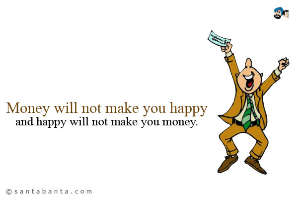 Money will not make you happy, and happy will not make you money.