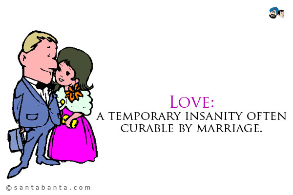 Love: a temporary insanity often curable by marriage.