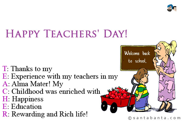 T: Thanks to my<br/>
E: Experience with my teachers in my<br/>
A: Alma Mater! My<br/>
C: Childhood was enriched with<br/>
H: Happiness<br/>
E: Education<br/>
R: Rewarding and Rich life!<br/>
Happy Teachers' Day!