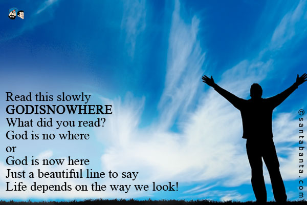 Read this slowly<br/>
GODISNOWHERE<br/>
What did you read?<br/>
God is no where<br/>
   or <br/>
God is now here<br/>
Just a beautiful line to say<br/>
Life depends on the way we look!