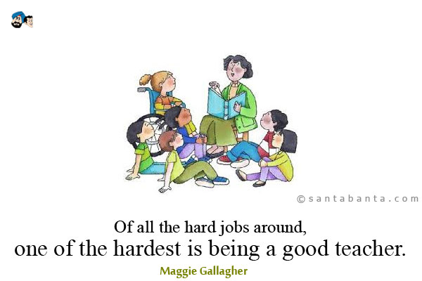 Of all the hard jobs around, one of the hardest is being a good teacher.