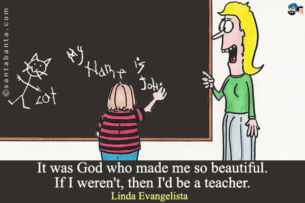 It was God who made me so beautiful. If I weren't, then I'd be a teacher.