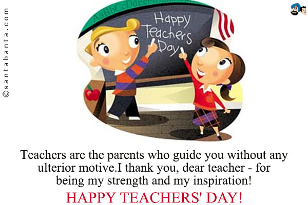 Teachers are the parents who guide you without any ulterior motive.<br/>
I thank you, dear teacher - for being my strength and my inspiration!<br/>
Happy Teachers' Day! 