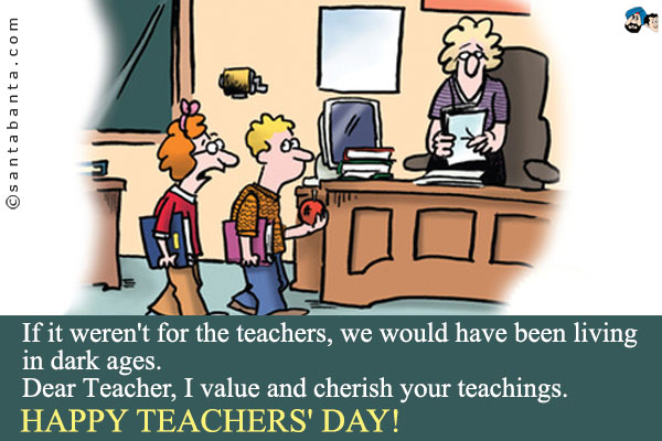 If it weren't for the teachers, we would have been living in dark ages.<br/>
Dear Teacher, I value and cherish your teachings.<br/>
Happy Teachers' Day!