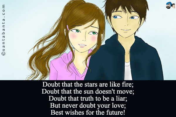 Doubt that the stars are like fire;<br/>
Doubt that the sun doesn't move;<br/>
Doubt that truth to be a liar;<br/>
But never doubt your love;<br/>
Best wishes for the future!