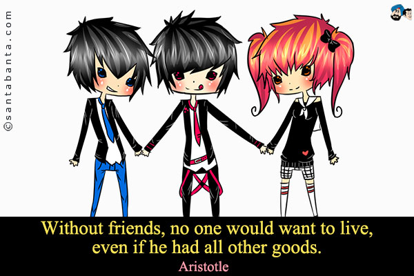 Without friends, no one would want to live, even if he had all other goods. 
