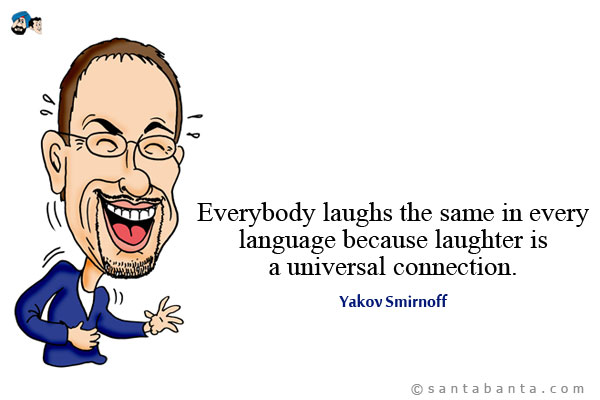 Everybody laughs the same in every language because laughter is a universal connection.

