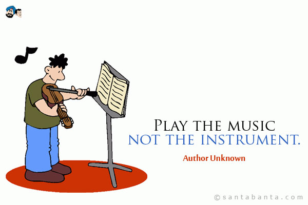 Play the music, not the instrument.