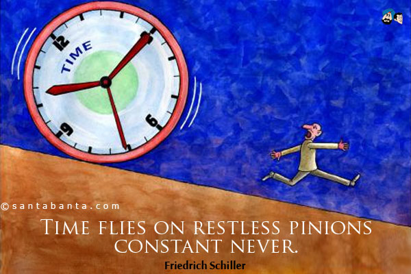 Time flies on restless pinions - constant never. 