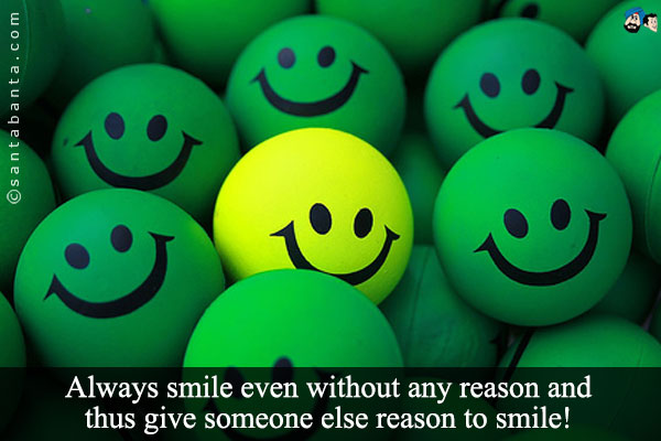 Always smile even without any reason and thus give someone else reason to smile!