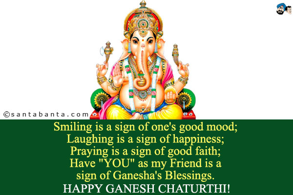 Smiling is a sign of one's good mood;<br />
Laughing is a sign of happiness;<br />
Praying is a sign of good faith;<br />
Have `YOU` as my Friend is a<br />
sign of Ganesha's Blessings.<br />
Happy Ganesh Chaturthi! 