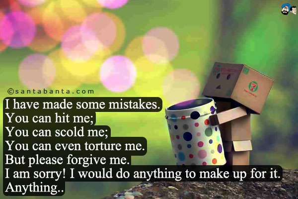 I have made some mistakes.<br />
You can hit me;<br />
You can scold me;<br />
You can even torture me.<br />
But please forgive me.<br />
I am sorry!
I would do anything to make up for it.<br/>
Anything...