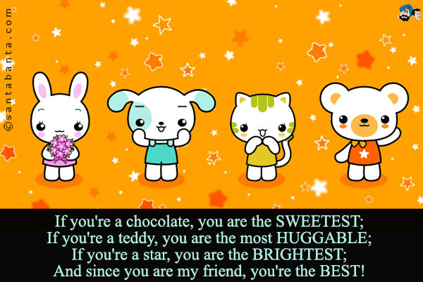 If you're a chocolate, you are the SWEETEST;<br/>
If you're a teddy, you are the most HUGGABLE;<br/>
If you're a star, you are the BRIGHTEST;<br/>
And since you are my friend, you're the BEST!