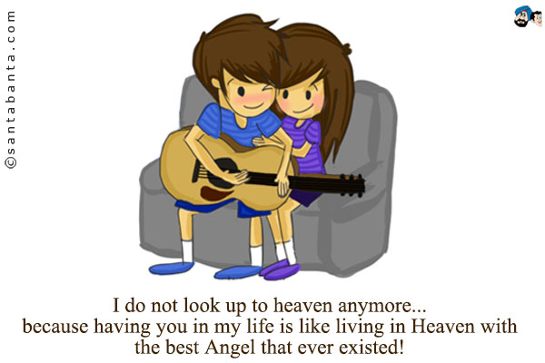 I do not look up to heaven anymore... because having 
you in my life is like living in Heaven with the best Angel 
that ever existed!