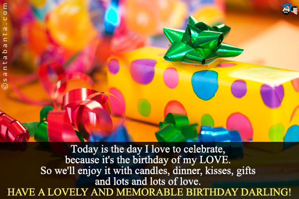 Today is the day I love to celebrate, because it's the birthday of my LOVE. So we'll enjoy it with candles,
dinner, kisses, gifts and lots and lots of love. Have a lovely and memorable Birthday Darling!