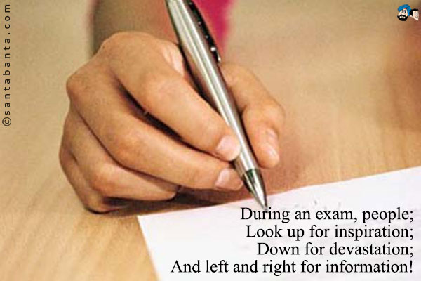 During an exam, people;<br/>
Look up for inspiration;<br/>
Down for devastation;<br/>
And left and right for information!