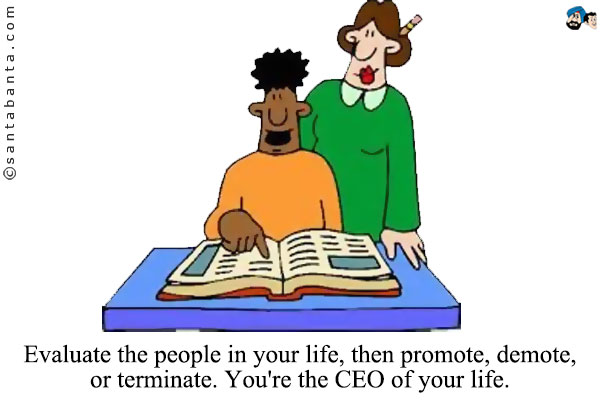 Evaluate the people in your life, then promote, demote, or 
terminate. You're the CEO of your life. 