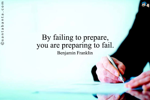 By failing to prepare, you are preparing to fail.
