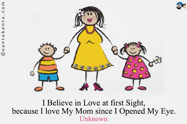 I Believe in Love at first Sight, because I love My Mom since I Opened My Eye.


