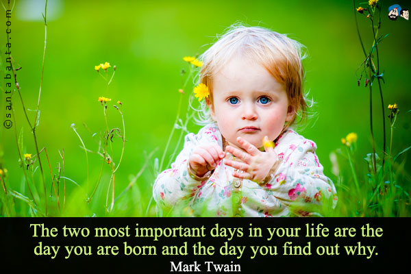 The two most important days in your life are the day you are born and the day you find out why. 