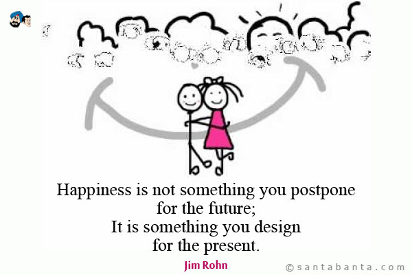 Happiness is not something you postpone for the future; It is something you design for the present. 