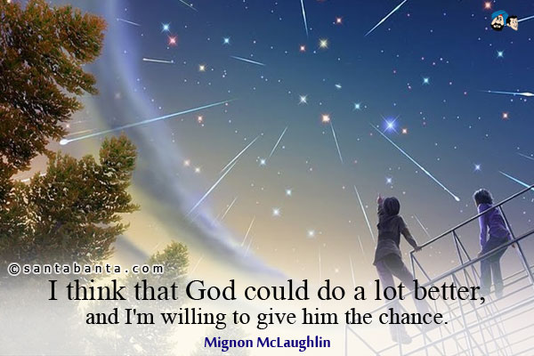 I think that God could do a lot better, and I'm willing to give him the chance. 