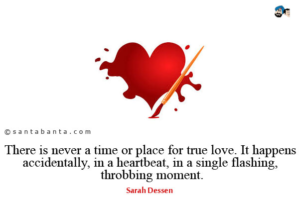 There is never a time or place for true love. It happens accidentally, in a heartbeat, in a single flashing, throbbing moment. 
