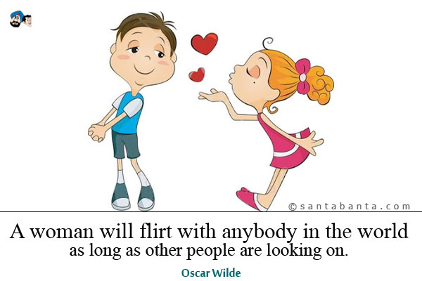 A woman will flirt with anybody in the world as long as other people are looking on.
