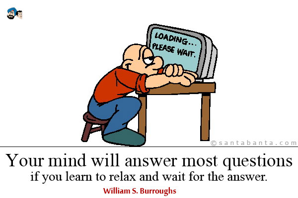 Your mind will answer most questions if you learn to relax and wait for the answer.