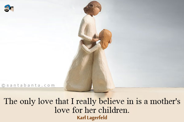 The only love that I really believe in is a mother's love for 
her children.
