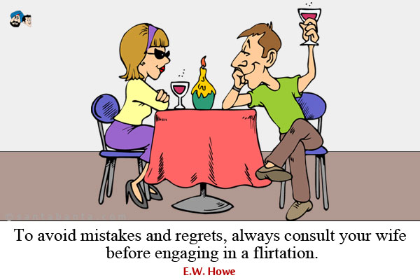 To avoid mistakes and regrets, always consult your wife before engaging in a flirtation.