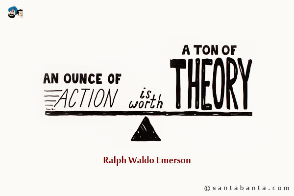 An ounce of action is worth a ton of theory.