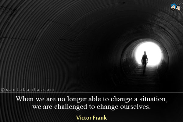 When we are no longer able to change a situation, we are challenged to change ourselves.