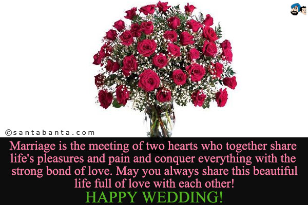 Marriage is the meeting of two hearts who together share life's pleasures and pain and conquer everything with the strong bond of love.<br />
May you always share this beautiful life full of love with each other!<br />
Happy Wedding!