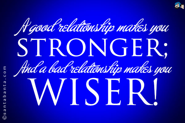 A good relationship makes you stronger;<br />
And a bad relationship makes you wiser!