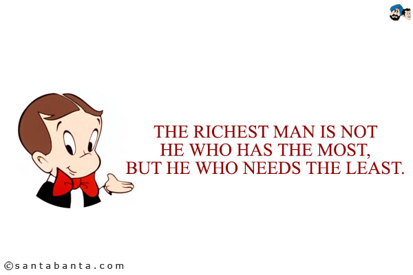 The richest man is not he who has the most, but he who needs the least.